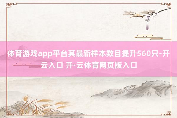 体育游戏app平台其最新样本数目提升560只-开云入口 开·云体育网页版入口