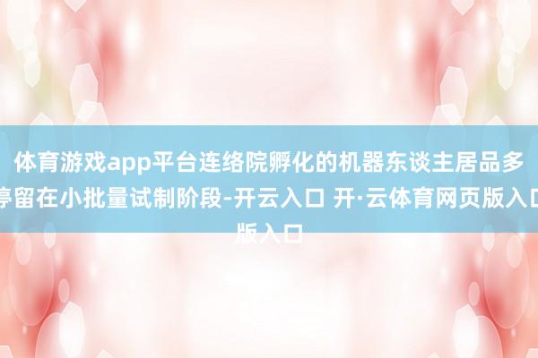 体育游戏app平台连络院孵化的机器东谈主居品多停留在小批量试制阶段-开云入口 开·云体育网页版入口