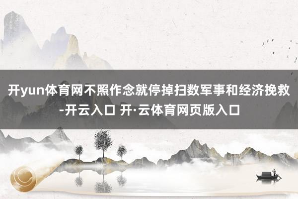 开yun体育网不照作念就停掉扫数军事和经济挽救-开云入口 开·云体育网页版入口