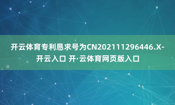 开云体育专利恳求号为CN202111296446.X-开云入口 开·云体育网页版入口