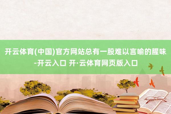 开云体育(中国)官方网站总有一股难以言喻的腥味-开云入口 开·云体育网页版入口