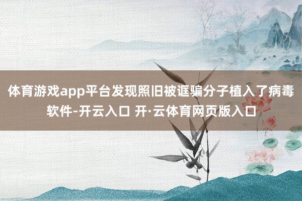 体育游戏app平台发现照旧被诓骗分子植入了病毒软件-开云入口 开·云体育网页版入口