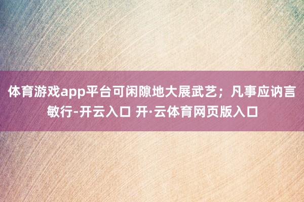 体育游戏app平台可闲隙地大展武艺;凡事应讷言敏行-开云入口 开·云体育网页版入口