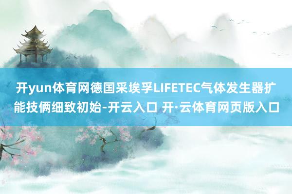 开yun体育网德国采埃孚LIFETEC气体发生器扩能技俩细致初始-开云入口 开·云体育网页版入口