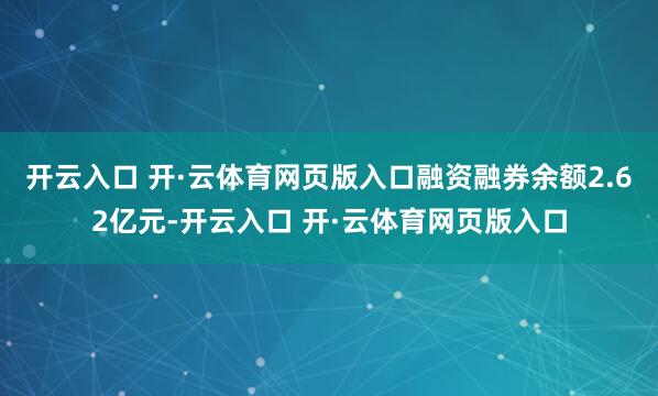 开云入口 开·云体育网页版入口融资融券余额2.62亿元-开云入口 开·云体育网页版入口