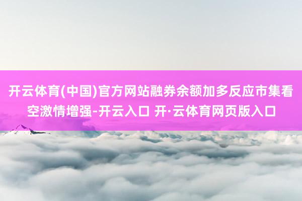 开云体育(中国)官方网站融券余额加多反应市集看空激情增强-开云入口 开·云体育网页版入口