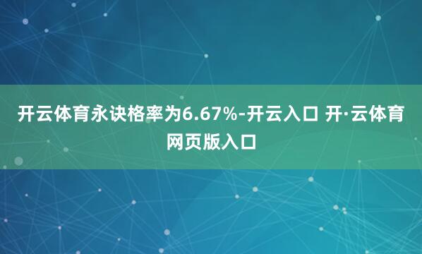 开云体育永诀格率为6.67%-开云入口 开·云体育网页版入口