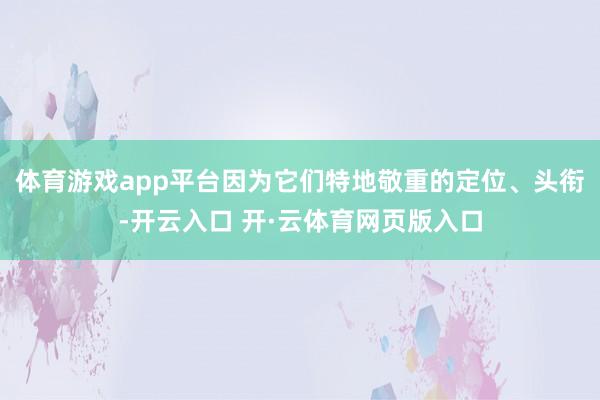 体育游戏app平台因为它们特地敬重的定位、头衔-开云入口 开·云体育网页版入口