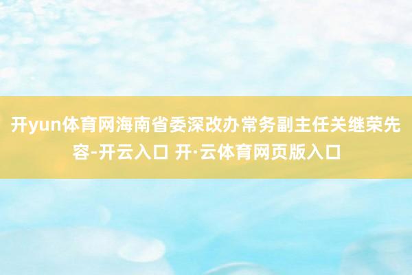 开yun体育网海南省委深改办常务副主任关继荣先容-开云入口 开·云体育网页版入口