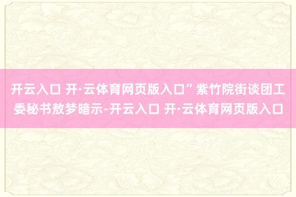 开云入口 开·云体育网页版入口”紫竹院街谈团工委秘书敖梦暗示-开云入口 开·云体育网页版入口