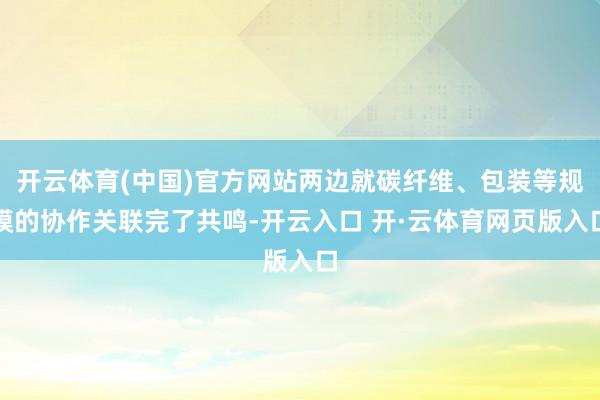 开云体育(中国)官方网站两边就碳纤维、包装等规模的协作关联完了共鸣-开云入口 开·云体育网页版入口