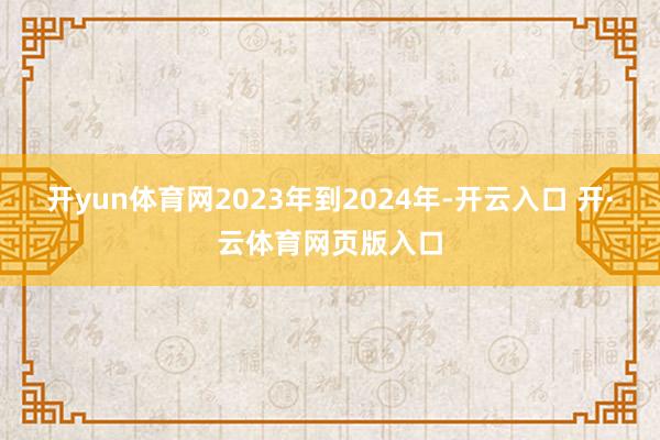 开yun体育网2023年到2024年-开云入口 开·云体育网页版入口