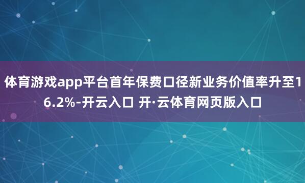 体育游戏app平台首年保费口径新业务价值率升至16.2%-开云入口 开·云体育网页版入口