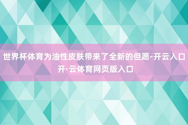 世界杯体育为油性皮肤带来了全新的但愿-开云入口 开·云体育网页版入口