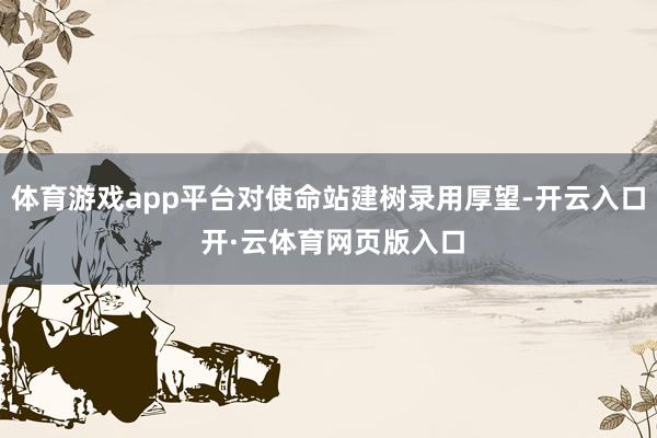 体育游戏app平台对使命站建树录用厚望-开云入口 开·云体育网页版入口