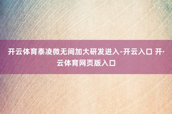 开云体育泰凌微无间加大研发进入-开云入口 开·云体育网页版入口