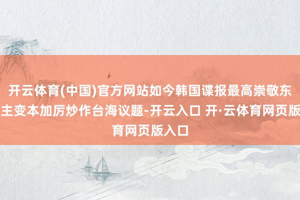 开云体育(中国)官方网站如今韩国谍报最高崇敬东说念主变本加厉炒作台海议题-开云入口 开·云体育网页版入口