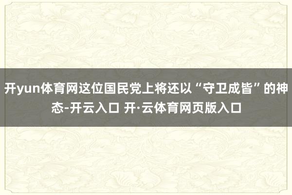 开yun体育网这位国民党上将还以“守卫成皆”的神态-开云入口 开·云体育网页版入口