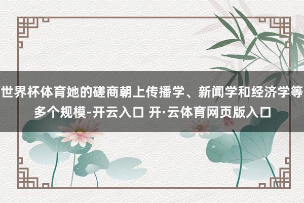 世界杯体育她的磋商朝上传播学、新闻学和经济学等多个规模-开云入口 开·云体育网页版入口