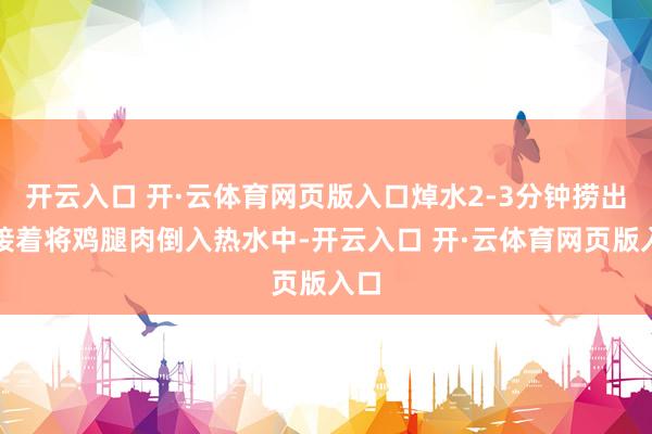 开云入口 开·云体育网页版入口焯水2-3分钟捞出；接着将鸡腿肉倒入热水中-开云入口 开·云体育网页版入口