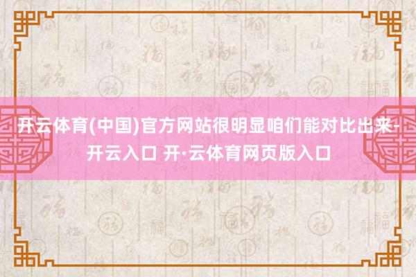 开云体育(中国)官方网站很明显咱们能对比出来-开云入口 开·云体育网页版入口