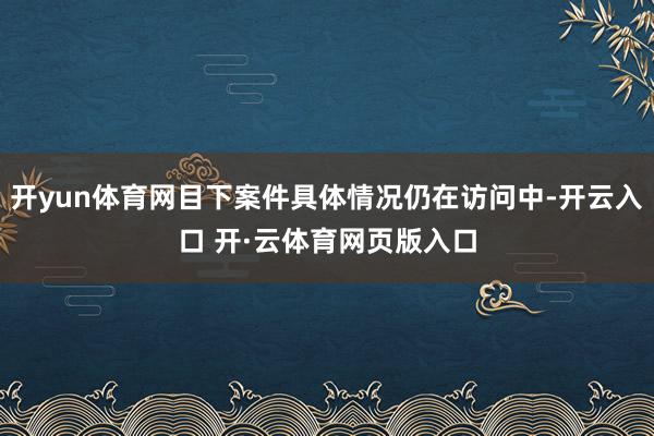 开yun体育网目下案件具体情况仍在访问中-开云入口 开·云体育网页版入口