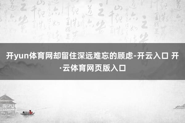 开yun体育网却留住深远难忘的顾虑-开云入口 开·云体育网页版入口