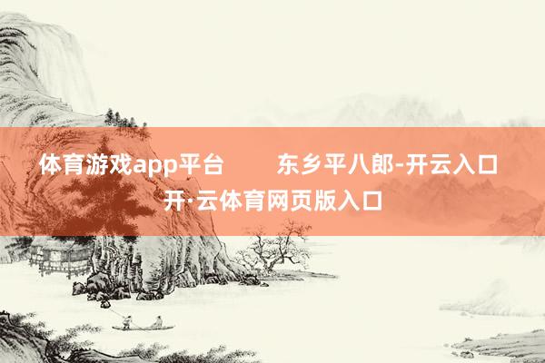 体育游戏app平台        东乡平八郎-开云入口 开·云体育网页版入口