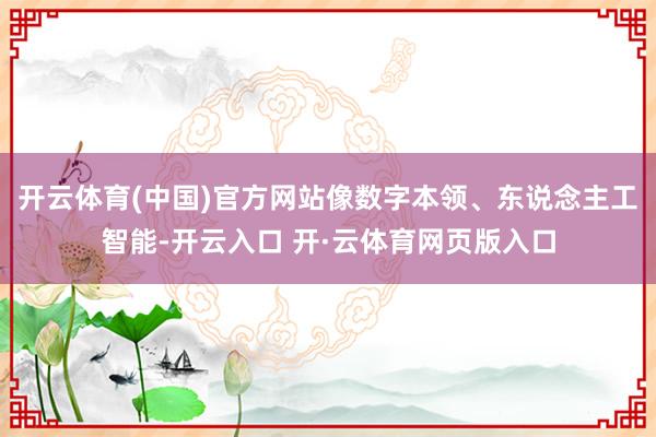 开云体育(中国)官方网站像数字本领、东说念主工智能-开云入口 开·云体育网页版入口