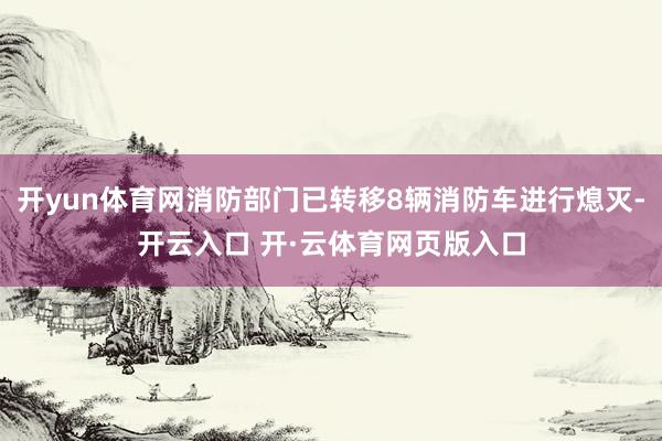 开yun体育网消防部门已转移8辆消防车进行熄灭-开云入口 开·云体育网页版入口