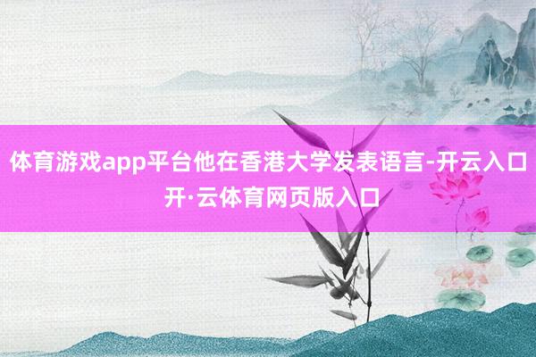 体育游戏app平台他在香港大学发表语言-开云入口 开·云体育网页版入口