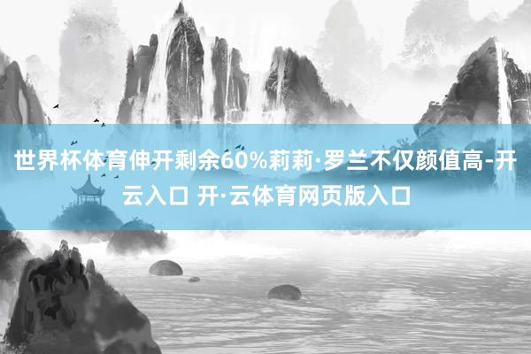 世界杯体育伸开剩余60%莉莉·罗兰不仅颜值高-开云入口 开·云体育网页版入口