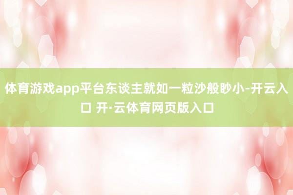 体育游戏app平台东谈主就如一粒沙般眇小-开云入口 开·云体育网页版入口