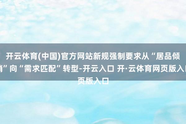 开云体育(中国)官方网站新规强制要求从“居品倾销”向“需求匹配”转型-开云入口 开·云体育网页版入口