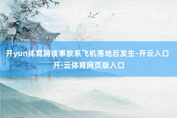 开yun体育网该事故系飞机落地后发生-开云入口 开·云体育网页版入口