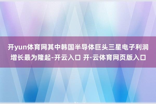 开yun体育网　　其中韩国半导体巨头三星电子利润增长最为隆起-开云入口 开·云体育网页版入口