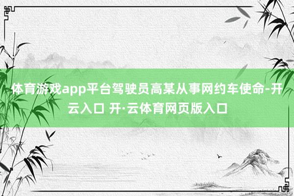 体育游戏app平台驾驶员高某从事网约车使命-开云入口 开·云体育网页版入口