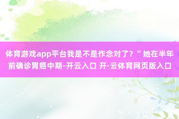 体育游戏app平台我是不是作念对了？”她在半年前确诊胃癌中期-开云入口 开·云体育网页版入口