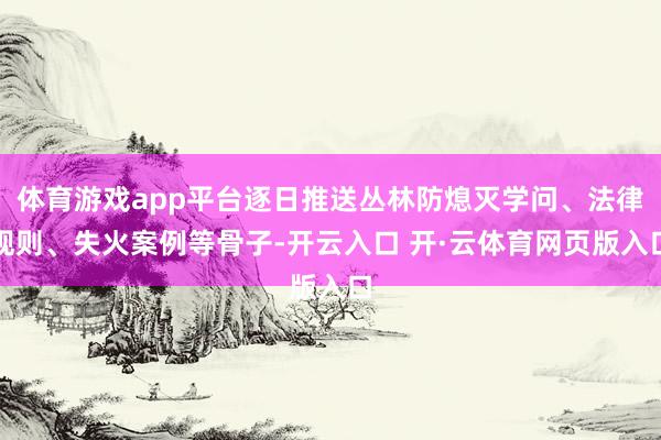 体育游戏app平台逐日推送丛林防熄灭学问、法律规则、失火案例等骨子-开云入口 开·云体育网页版入口