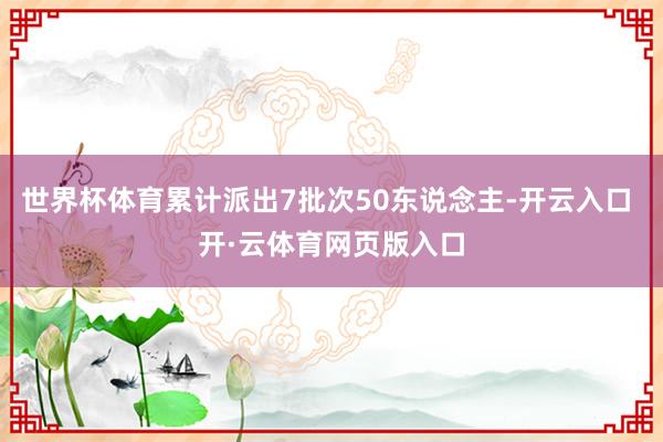 世界杯体育累计派出7批次50东说念主-开云入口 开·云体育网页版入口