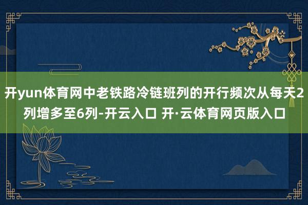 开yun体育网中老铁路冷链班列的开行频次从每天2列增多至6列-开云入口 开·云体育网页版入口