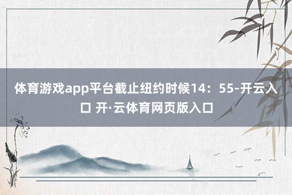 体育游戏app平台　　截止纽约时候14：55-开云入口 开·云体育网页版入口