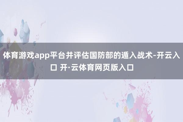 体育游戏app平台并评估国防部的遁入战术-开云入口 开·云体育网页版入口
