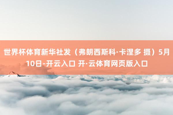 世界杯体育新华社发（弗朗西斯科·卡涅多 摄）5月10日-开云入口 开·云体育网页版入口
