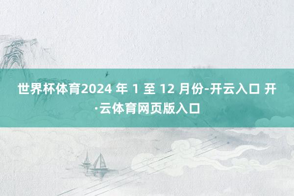 世界杯体育2024 年 1 至 12 月份-开云入口 开·云体育网页版入口