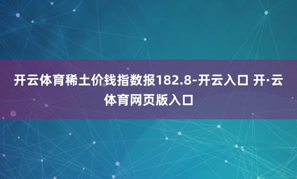 开云体育稀土价钱指数报182.8-开云入口 开·云体育网页版入口