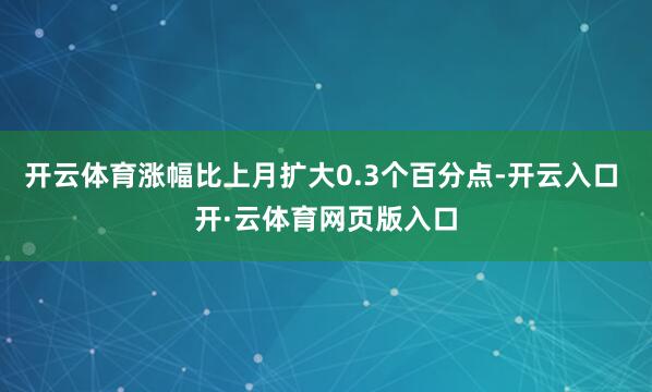 开云体育涨幅比上月扩大0.3个百分点-开云入口 开·云体育网页版入口