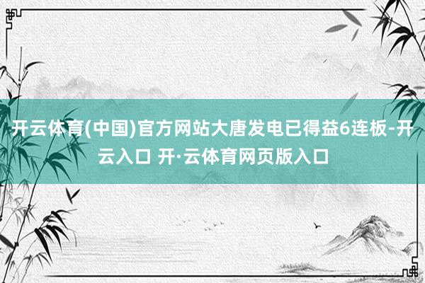 开云体育(中国)官方网站大唐发电已得益6连板-开云入口 开·云体育网页版入口
