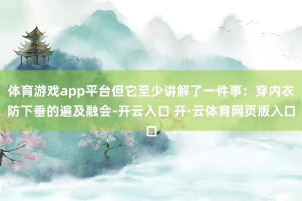 体育游戏app平台但它至少讲解了一件事:穿内衣防下垂的遍及融会-开云入口 开·云体育网页版入口