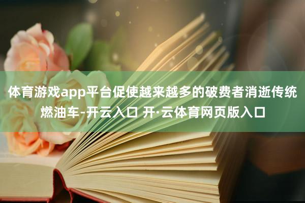 体育游戏app平台促使越来越多的破费者消逝传统燃油车-开云入口 开·云体育网页版入口